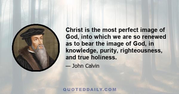 Christ is the most perfect image of God, into which we are so renewed as to bear the image of God, in knowledge, purity, righteousness, and true holiness.