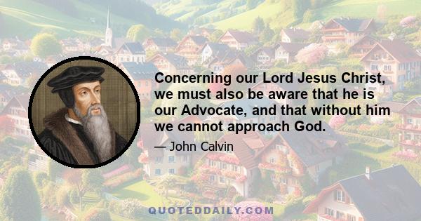 Concerning our Lord Jesus Christ, we must also be aware that he is our Advocate, and that without him we cannot approach God.