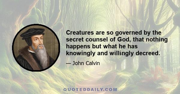 Creatures are so governed by the secret counsel of God, that nothing happens but what he has knowingly and willingly decreed.