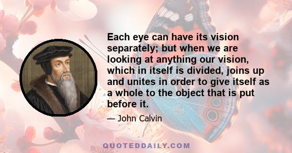 Each eye can have its vision separately; but when we are looking at anything our vision, which in itself is divided, joins up and unites in order to give itself as a whole to the object that is put before it.