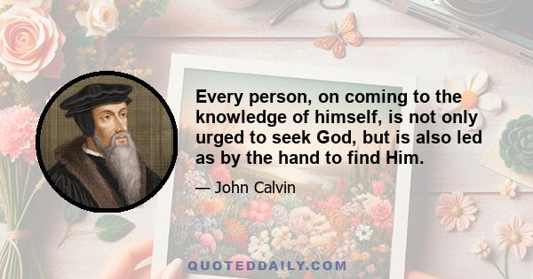 Every person, on coming to the knowledge of himself, is not only urged to seek God, but is also led as by the hand to find Him.