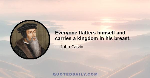 Everyone flatters himself and carries a kingdom in his breast.