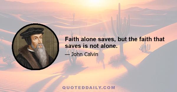 Faith alone saves, but the faith that saves is not alone.