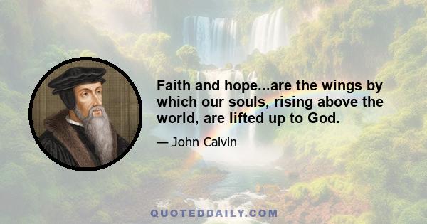 Faith and hope...are the wings by which our souls, rising above the world, are lifted up to God.