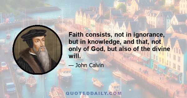 Faith consists, not in ignorance, but in knowledge, and that, not only of God, but also of the divine will.