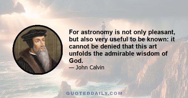 For astronomy is not only pleasant, but also very useful to be known: it cannot be denied that this art unfolds the admirable wisdom of God.