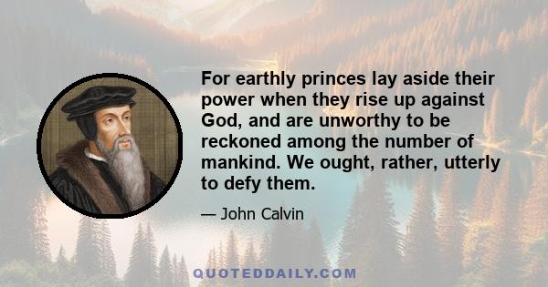 For earthly princes lay aside their power when they rise up against God, and are unworthy to be reckoned among the number of mankind. We ought, rather, utterly to defy them.