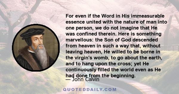 For even if the Word in His immeasurable essence united with the nature of man into one person, we do not imagine that He was confined therein. Here is something marvellous: the Son of God descended from heaven in such