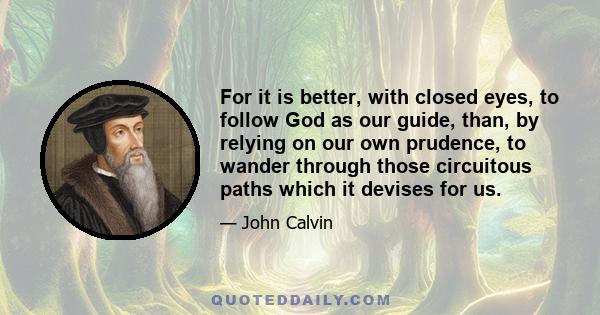 For it is better, with closed eyes, to follow God as our guide, than, by relying on our own prudence, to wander through those circuitous paths which it devises for us.