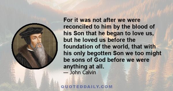 For it was not after we were reconciled to him by the blood of his Son that he began to love us, but he loved us before the foundation of the world, that with his only begotten Son we too might be sons of God before we