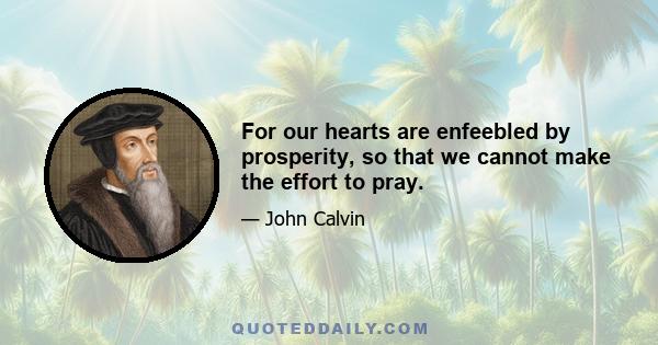 For our hearts are enfeebled by prosperity, so that we cannot make the effort to pray.