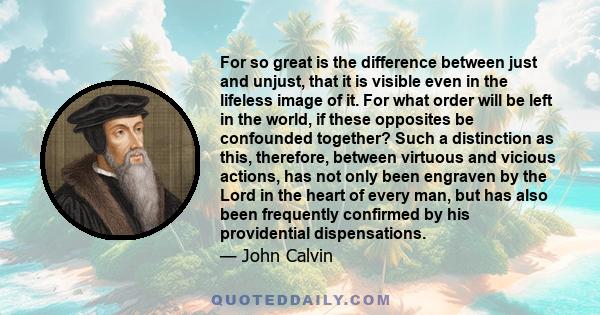 For so great is the difference between just and unjust, that it is visible even in the lifeless image of it. For what order will be left in the world, if these opposites be confounded together? Such a distinction as