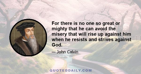 For there is no one so great or mighty that he can avoid the misery that will rise up against him when he resists and strives against God.