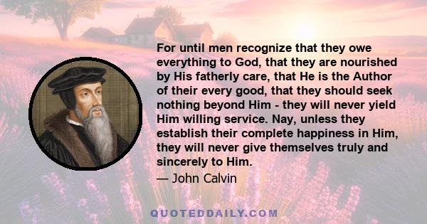 For until men recognize that they owe everything to God, that they are nourished by His fatherly care, that He is the Author of their every good, that they should seek nothing beyond Him - they will never yield Him