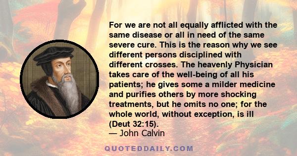 For we are not all equally afflicted with the same disease or all in need of the same severe cure. This is the reason why we see different persons disciplined with different crosses. The heavenly Physician takes care of 