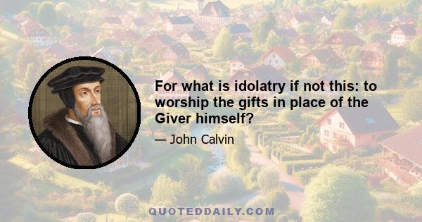 For what is idolatry if not this: to worship the gifts in place of the Giver himself?