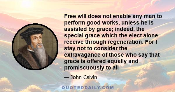 Free will does not enable any man to perform good works, unless he is assisted by grace; indeed, the special grace which the elect alone receive through regeneration. For I stay not to consider the extravagance of those 