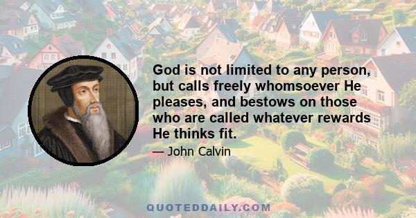 God is not limited to any person, but calls freely whomsoever He pleases, and bestows on those who are called whatever rewards He thinks fit.