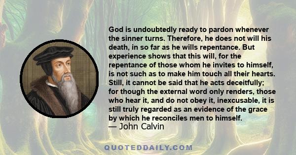 God is undoubtedly ready to pardon whenever the sinner turns. Therefore, he does not will his death, in so far as he wills repentance. But experience shows that this will, for the repentance of those whom he invites to