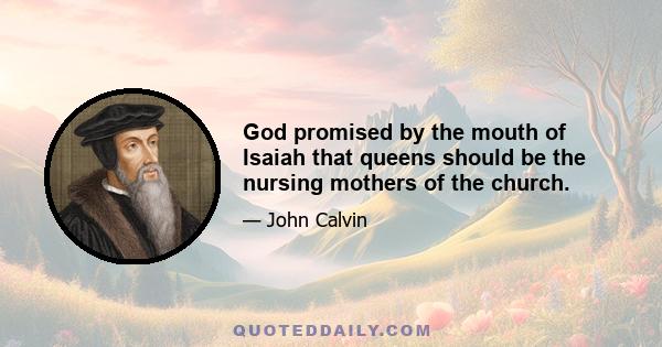 God promised by the mouth of Isaiah that queens should be the nursing mothers of the church.