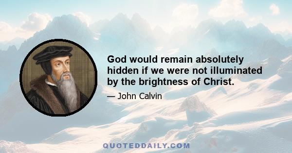 God would remain absolutely hidden if we were not illuminated by the brightness of Christ.