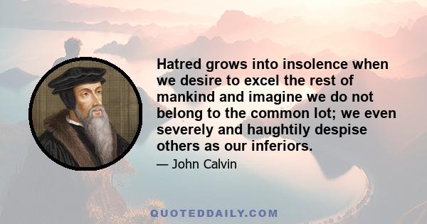 Hatred grows into insolence when we desire to excel the rest of mankind and imagine we do not belong to the common lot; we even severely and haughtily despise others as our inferiors.