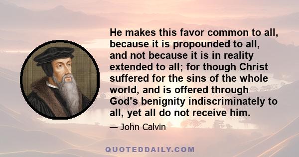 He makes this favor common to all, because it is propounded to all, and not because it is in reality extended to all; for though Christ suffered for the sins of the whole world, and is offered through God’s benignity