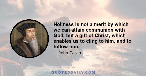 Holiness is not a merit by which we can attain communion with God, but a gift of Christ, which enables us to cling to him, and to follow him.