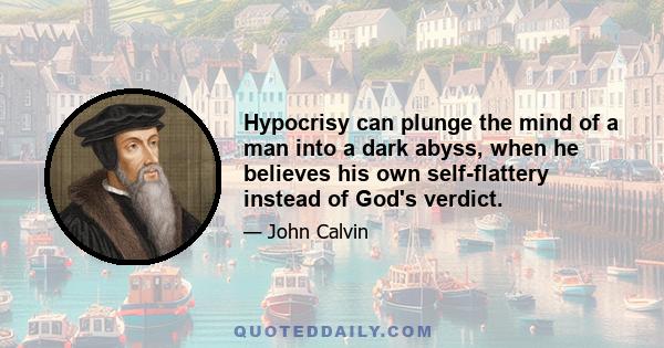 Hypocrisy can plunge the mind of a man into a dark abyss, when he believes his own self-flattery instead of God's verdict.