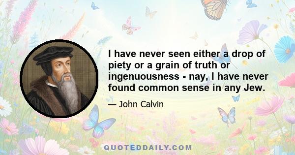 I have never seen either a drop of piety or a grain of truth or ingenuousness - nay, I have never found common sense in any Jew.