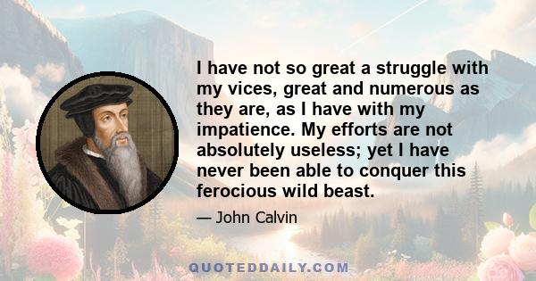 I have not so great a struggle with my vices, great and numerous as they are, as I have with my impatience. My efforts are not absolutely useless; yet I have never been able to conquer this ferocious wild beast.