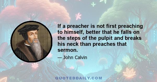 If a preacher is not first preaching to himself, better that he falls on the steps of the pulpit and breaks his neck than preaches that sermon.