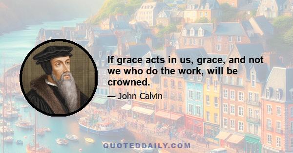 If grace acts in us, grace, and not we who do the work, will be crowned.