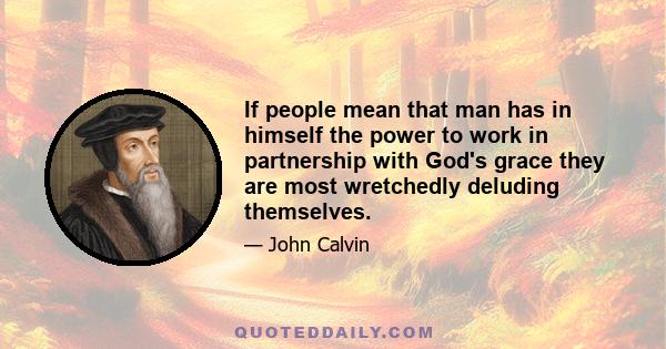 If people mean that man has in himself the power to work in partnership with God's grace they are most wretchedly deluding themselves.