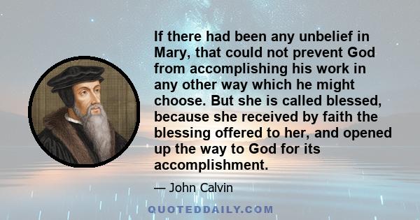 If there had been any unbelief in Mary, that could not prevent God from accomplishing his work in any other way which he might choose. But she is called blessed, because she received by faith the blessing offered to