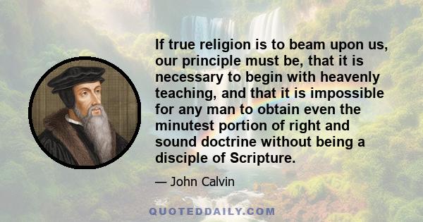 If true religion is to beam upon us, our principle must be, that it is necessary to begin with heavenly teaching, and that it is impossible for any man to obtain even the minutest portion of right and sound doctrine