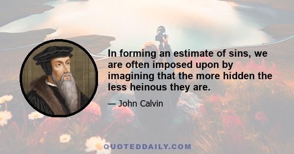 In forming an estimate of sins, we are often imposed upon by imagining that the more hidden the less heinous they are.