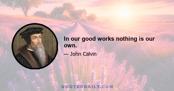 In our good works nothing is our own.