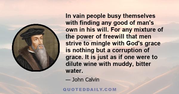 In vain people busy themselves with finding any good of man's own in his will. For any mixture of the power of freewill that men strive to mingle with God's grace is nothing but a corruption of grace. It is just as if