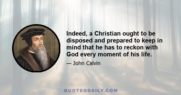 Indeed, a Christian ought to be disposed and prepared to keep in mind that he has to reckon with God every moment of his life.