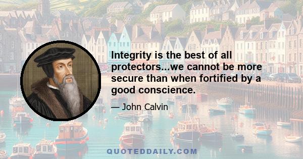 Integrity is the best of all protectors...we cannot be more secure than when fortified by a good conscience.