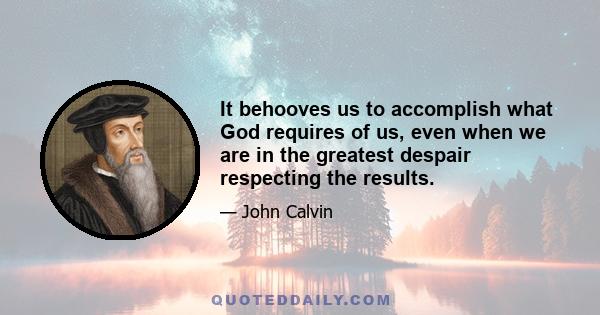 It behooves us to accomplish what God requires of us, even when we are in the greatest despair respecting the results.