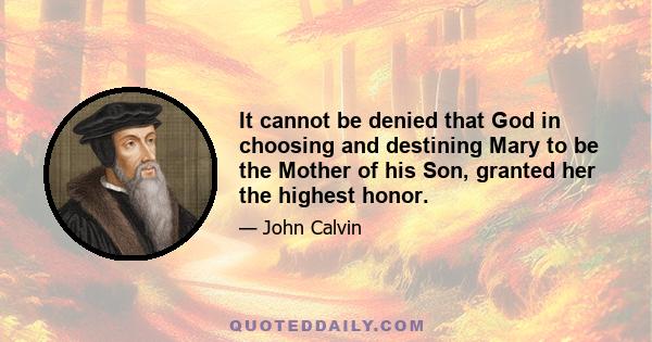 It cannot be denied that God in choosing and destining Mary to be the Mother of his Son, granted her the highest honor.