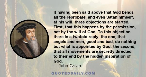 It having been said above that God bends all the reprobate, and even Satan himself, at his will, three objections are started. First, that this happens by the permission, not by the will of God. To this objection there