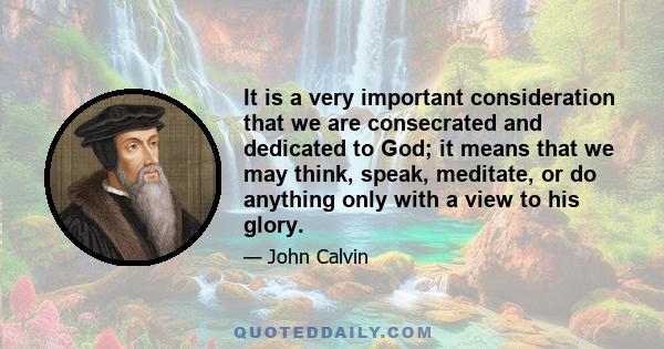 It is a very important consideration that we are consecrated and dedicated to God; it means that we may think, speak, meditate, or do anything only with a view to his glory.