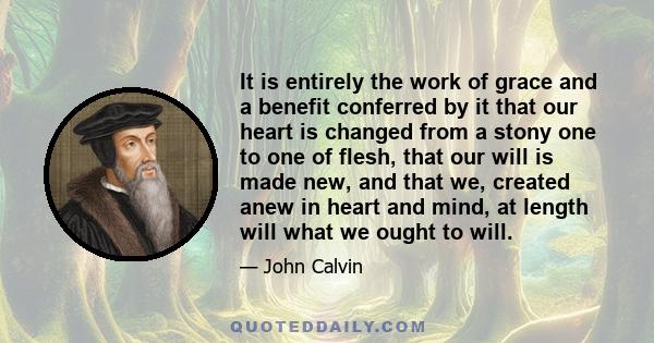 It is entirely the work of grace and a benefit conferred by it that our heart is changed from a stony one to one of flesh, that our will is made new, and that we, created anew in heart and mind, at length will what we