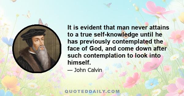 It is evident that man never attains to a true self-knowledge until he has previously contemplated the face of God, and come down after such contemplation to look into himself.