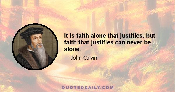 It is faith alone that justifies, but faith that justifies can never be alone.