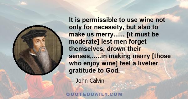 It is permissible to use wine not only for necessity, but also to make us merry...... [it must be moderate] lest men forget themselves, drown their senses,.....in making merry [those who enjoy wine] feel a livelier