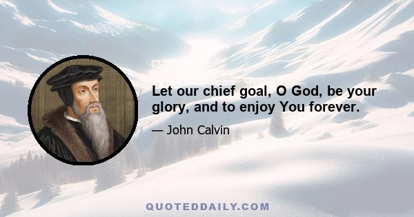 Let our chief goal, O God, be your glory, and to enjoy You forever.